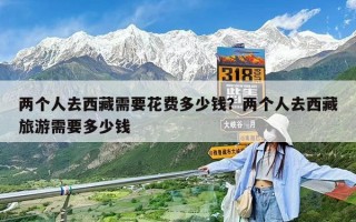 兩個人去西藏需要花費多少錢？兩個人去西藏旅游需要多少錢
