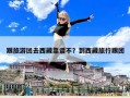 跟旅游團去西藏靠譜不？到西藏旅行跟團