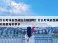 什么時候去西藏適合旅游呢？什么時候去西藏旅游最好的季節
