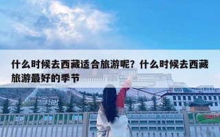 什么時候去西藏適合旅游呢？什么時候去西藏旅游最好的季節