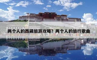 兩個人的西藏旅游攻略？兩個人的旅行歌曲