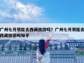 廣州七月初能去西藏旅游嗎？廣州七月初能去西藏旅游嗎知乎
