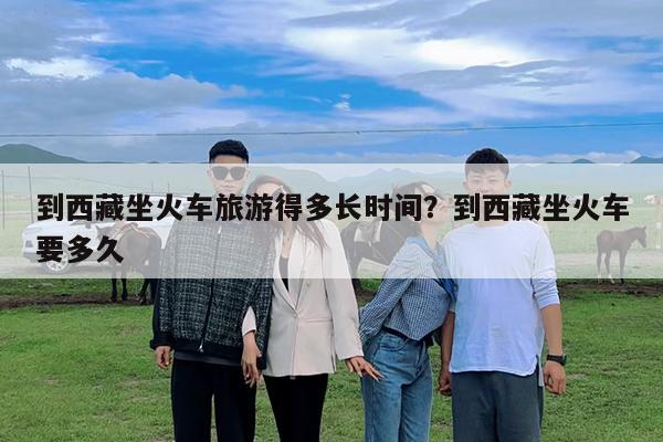 到西藏坐火車旅游得多長時(shí)間？到西藏坐火車要多久-第1張圖片-歸林旅行網(wǎng)