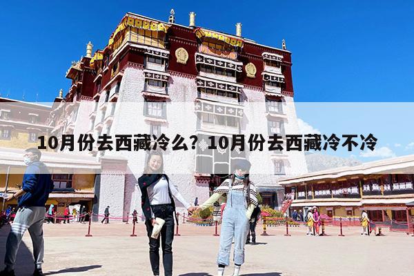 10月份去西藏冷么？10月份去西藏冷不冷-第1張圖片-歸林旅行網(wǎng)