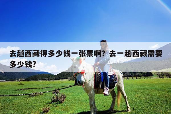 去趟西藏得多少錢一張票啊？去一趟西藏需要多少錢?-第1張圖片-歸林旅行網