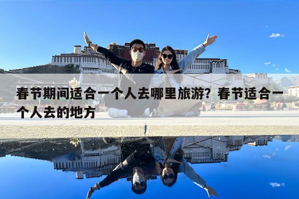 春節期間適合一個人去哪里旅游？春節適合一個人去的地方-第1張圖片-歸林旅行網