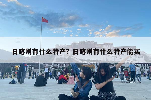 日喀則有什么特產？日喀則有什么特產能買-第1張圖片-歸林旅行網