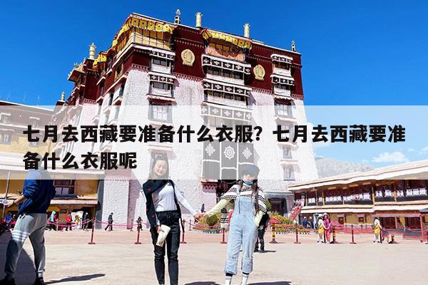 七月去西藏要準備什么衣服？七月去西藏要準備什么衣服呢-第1張圖片-歸林旅行網